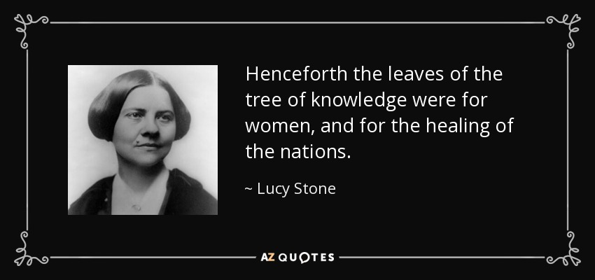 Henceforth the leaves of the tree of knowledge were for women, and for the healing of the nations. - Lucy Stone