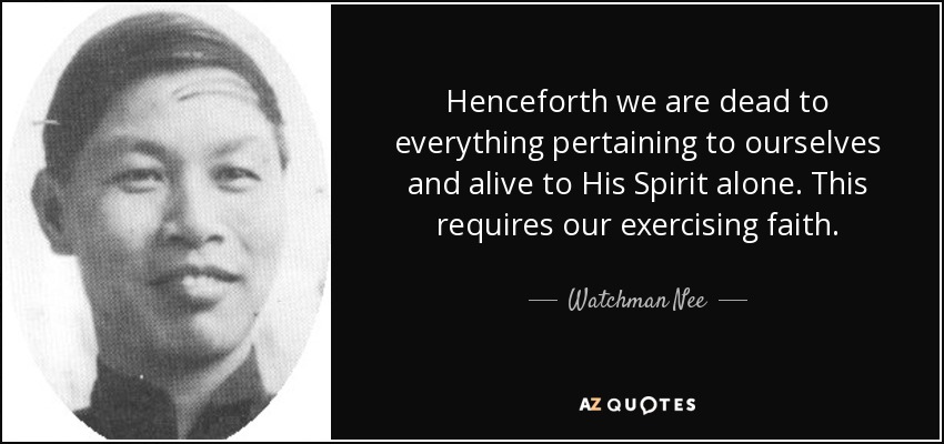 Henceforth we are dead to everything pertaining to ourselves and alive to His Spirit alone. This requires our exercising faith. - Watchman Nee