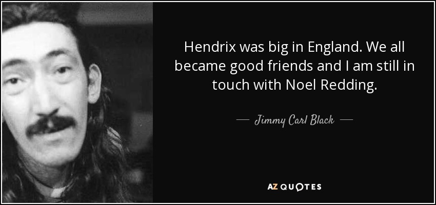 Hendrix was big in England. We all became good friends and I am still in touch with Noel Redding. - Jimmy Carl Black