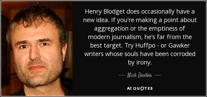 Henry Blodget does occasionally have a new idea. If you're making a point about aggregation or the emptiness of modern journalism, he's far from the best target. Try Huffpo - or Gawker writers whose souls have been corroded by irony. - Nick Denton