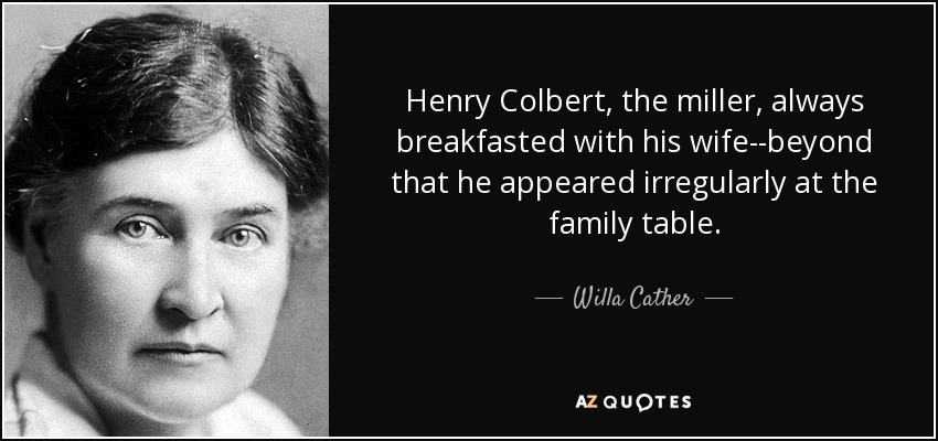 Henry Colbert, the miller, always breakfasted with his wife--beyond that he appeared irregularly at the family table. - Willa Cather