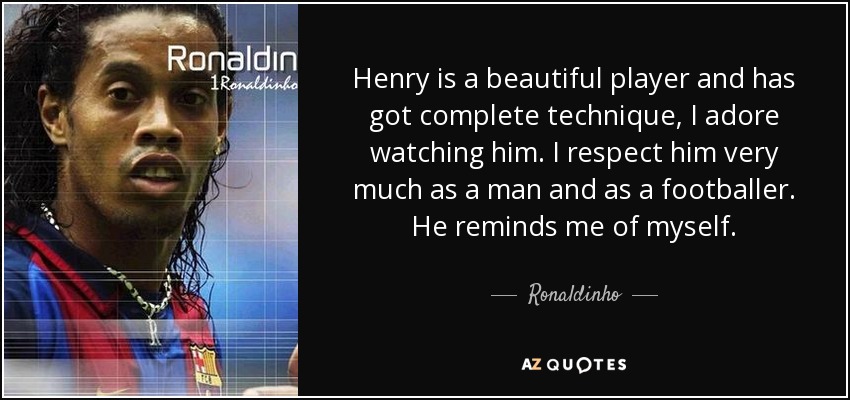 Henry is a beautiful player and has got complete technique, I adore watching him. I respect him very much as a man and as a footballer. He reminds me of myself. - Ronaldinho