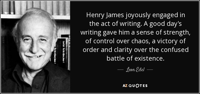 Henry James joyously engaged in the act of writing. A good day's writing gave him a sense of strength, of control over chaos, a victory of order and clarity over the confused battle of existence. - Leon Edel