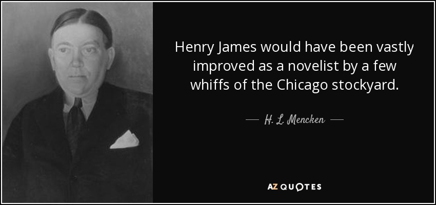 Henry James would have been vastly improved as a novelist by a few whiffs of the Chicago stockyard. - H. L. Mencken