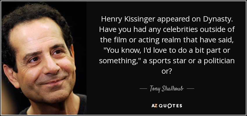 Henry Kissinger appeared on Dynasty. Have you had any celebrities outside of the film or acting realm that have said, 