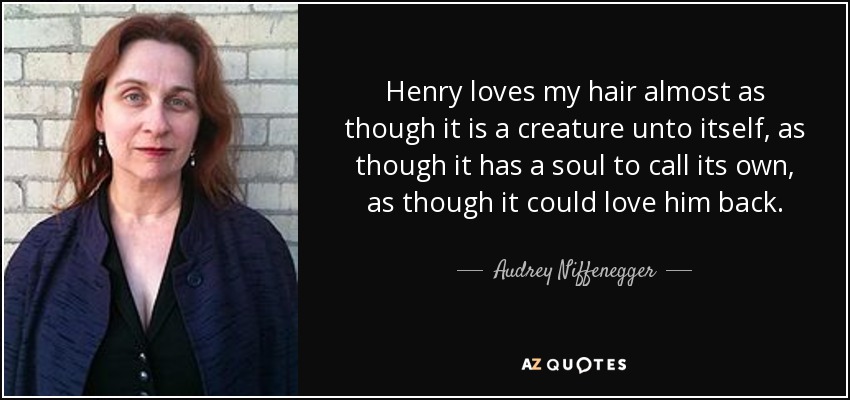Henry loves my hair almost as though it is a creature unto itself, as though it has a soul to call its own, as though it could love him back. - Audrey Niffenegger