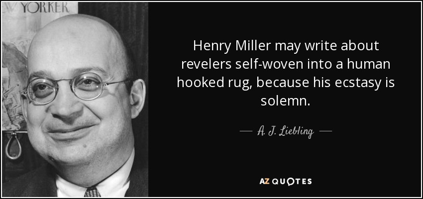 Henry Miller may write about revelers self-woven into a human hooked rug, because his ecstasy is solemn. - A. J. Liebling