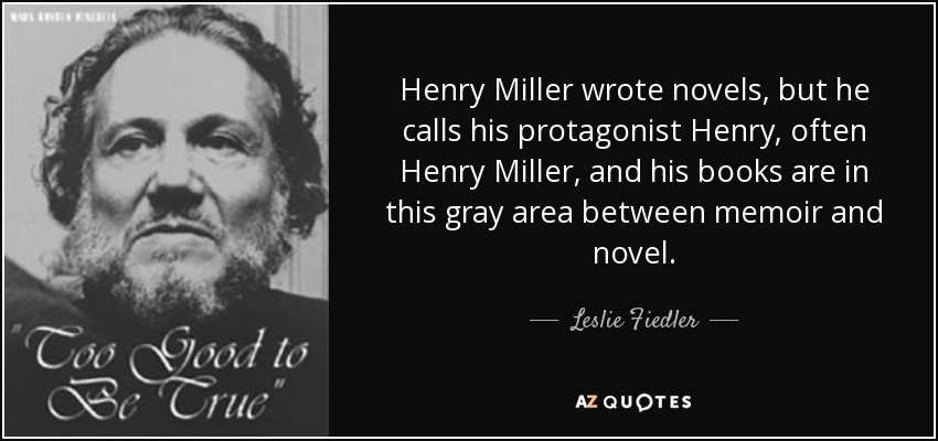 Henry Miller wrote novels, but he calls his protagonist Henry, often Henry Miller, and his books are in this gray area between memoir and novel. - Leslie Fiedler