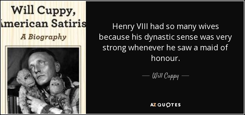 Henry VIII had so many wives because his dynastic sense was very strong whenever he saw a maid of honour. - Will Cuppy