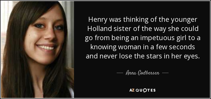 Henry was thinking of the younger Holland sister of the way she could go from being an impetuous girl to a knowing woman in a few seconds and never lose the stars in her eyes. - Anna Godbersen