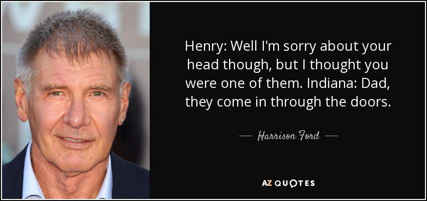 Henry: Well I'm sorry about your head though, but I thought you were one of them. Indiana: Dad, they come in through the doors. - Harrison Ford