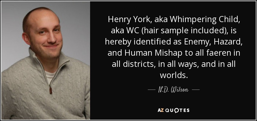 Henry York, aka Whimpering Child, aka WC (hair sample included), is hereby identified as Enemy, Hazard, and Human Mishap to all faeren in all districts, in all ways, and in all worlds. - N.D. Wilson