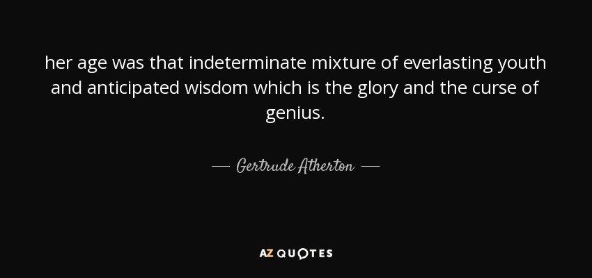 her age was that indeterminate mixture of everlasting youth and anticipated wisdom which is the glory and the curse of genius. - Gertrude Atherton