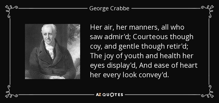 Her air, her manners, all who saw admir'd; Courteous though coy, and gentle though retir'd; The joy of youth and health her eyes display'd, And ease of heart her every look convey'd. - George Crabbe