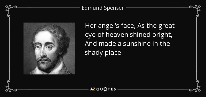Her angel's face, As the great eye of heaven shined bright, And made a sunshine in the shady place. - Edmund Spenser