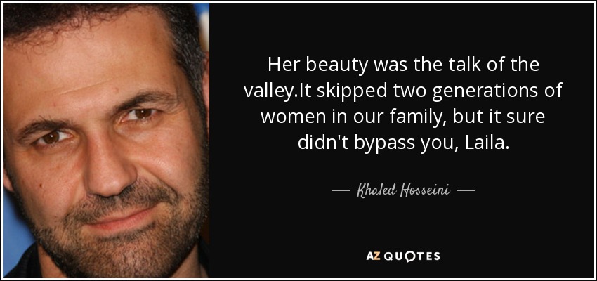 Her beauty was the talk of the valley.It skipped two generations of women in our family, but it sure didn't bypass you, Laila. - Khaled Hosseini