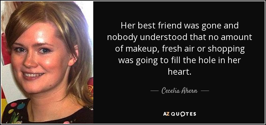 Her best friend was gone and nobody understood that no amount of makeup, fresh air or shopping was going to fill the hole in her heart. - Cecelia Ahern