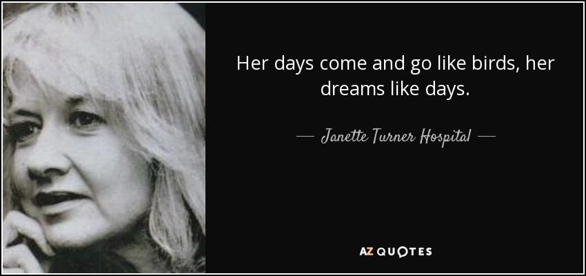 Her days come and go like birds, her dreams like days. - Janette Turner Hospital