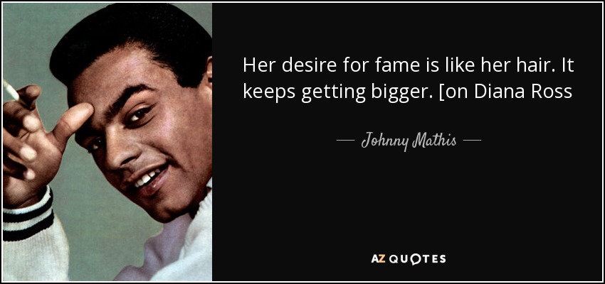 Her desire for fame is like her hair. It keeps getting bigger. [on Diana Ross - Johnny Mathis