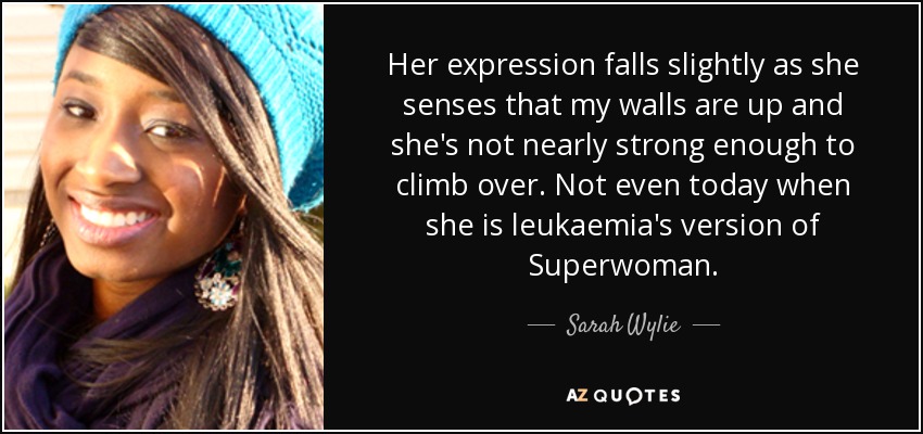 Her expression falls slightly as she senses that my walls are up and she's not nearly strong enough to climb over. Not even today when she is leukaemia's version of Superwoman. - Sarah Wylie