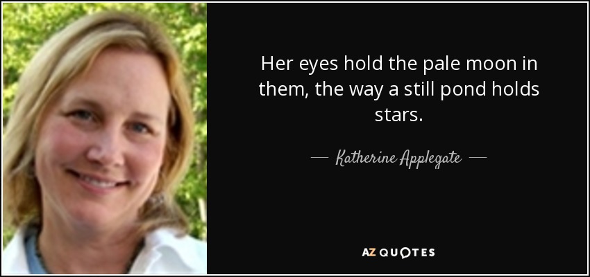 Her eyes hold the pale moon in them, the way a still pond holds stars. - Katherine Applegate