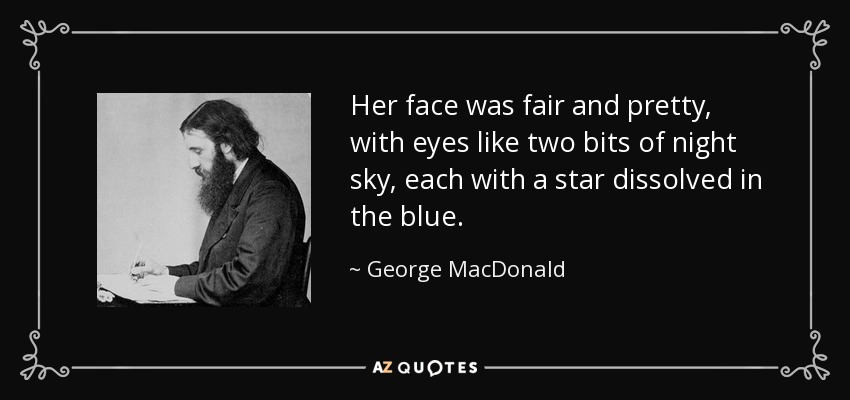 Her face was fair and pretty, with eyes like two bits of night sky, each with a star dissolved in the blue. - George MacDonald