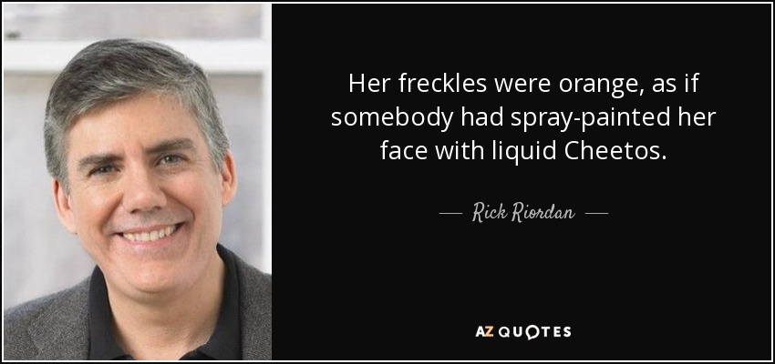 Her freckles were orange, as if somebody had spray-painted her face with liquid Cheetos. - Rick Riordan