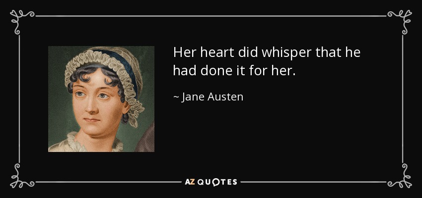 Her heart did whisper that he had done it for her. - Jane Austen