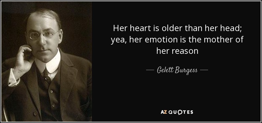 Her heart is older than her head; yea, her emotion is the mother of her reason - Gelett Burgess