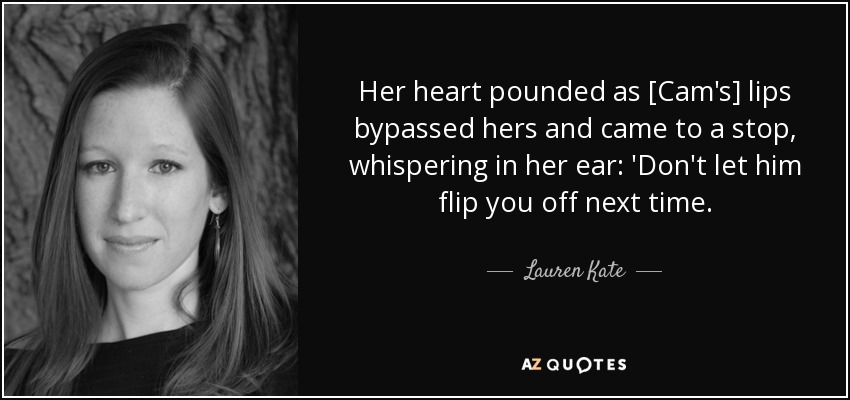 Her heart pounded as [Cam's] lips bypassed hers and came to a stop, whispering in her ear: 'Don't let him flip you off next time. - Lauren Kate