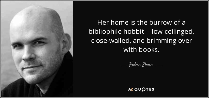 Her home is the burrow of a bibliophile hobbit -- low-ceilinged, close-walled, and brimming over with books. - Robin Sloan