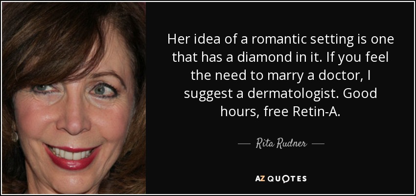 Her idea of a romantic setting is one that has a diamond in it. If you feel the need to marry a doctor, I suggest a dermatologist. Good hours, free Retin-A. - Rita Rudner