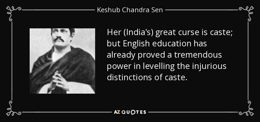 Her (India's) great curse is caste; but English education has already proved a tremendous power in levelling the injurious distinctions of caste. - Keshub Chandra Sen