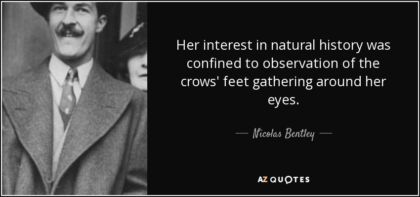 Her interest in natural history was confined to observation of the crows' feet gathering around her eyes. - Nicolas Bentley