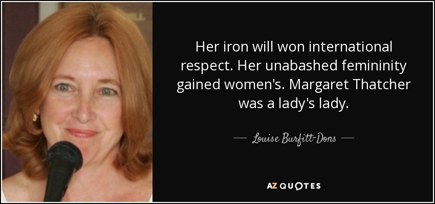 Her iron will won international respect. Her unabashed femininity gained women's. Margaret Thatcher was a lady's lady. - Louise Burfitt-Dons