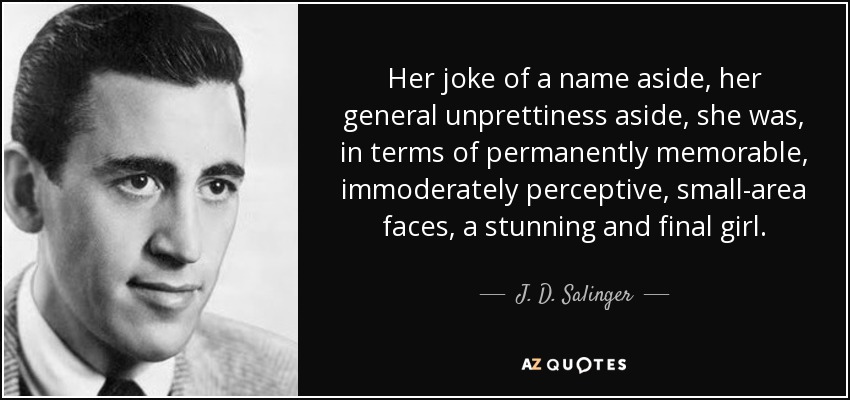 Her joke of a name aside, her general unprettiness aside, she was, in terms of permanently memorable, immoderately perceptive, small-area faces, a stunning and final girl. - J. D. Salinger