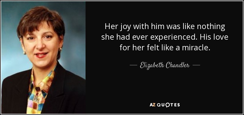 Her joy with him was like nothing she had ever experienced. His love for her felt like a miracle. - Elizabeth Chandler