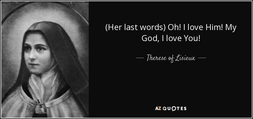 (Her last words) Oh! I love Him! My God, I love You! - Therese of Lisieux