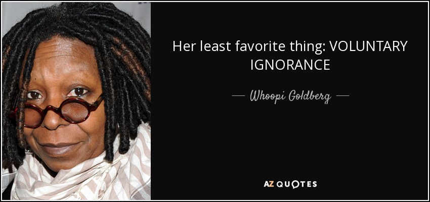 Her least favorite thing: VOLUNTARY IGNORANCE - Whoopi Goldberg