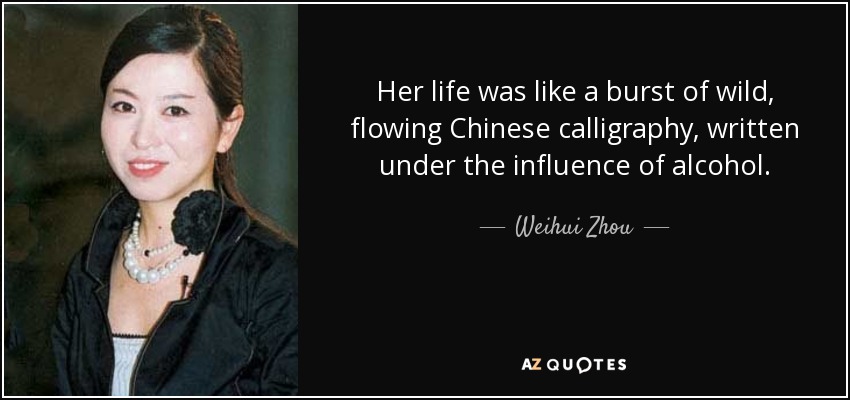 Her life was like a burst of wild, flowing Chinese calligraphy, written under the influence of alcohol. - Weihui Zhou