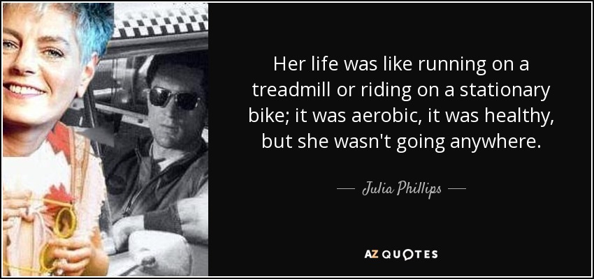 Her life was like running on a treadmill or riding on a stationary bike; it was aerobic, it was healthy, but she wasn't going anywhere. - Julia Phillips
