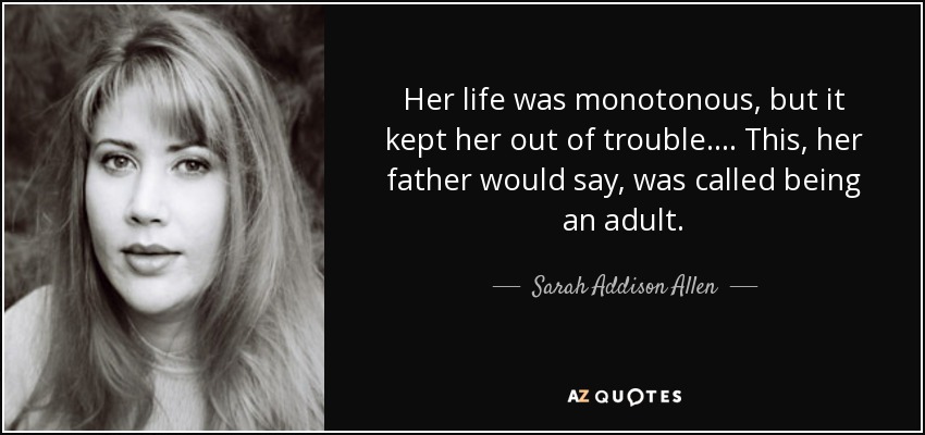 Her life was monotonous, but it kept her out of trouble. . . . This, her father would say, was called being an adult. - Sarah Addison Allen