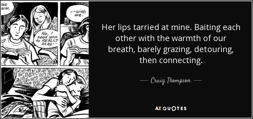 Her lips tarried at mine. Baiting each other with the warmth of our breath, barely grazing, detouring, then connecting. - Craig Thompson