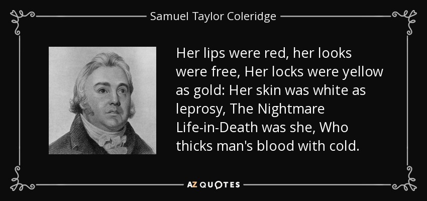 Her lips were red, her looks were free, Her locks were yellow as gold: Her skin was white as leprosy, The Nightmare Life-in-Death was she, Who thicks man's blood with cold. - Samuel Taylor Coleridge