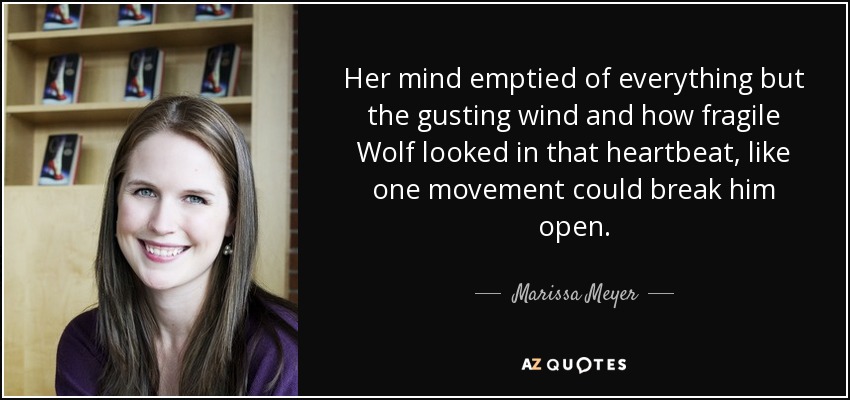 Her mind emptied of everything but the gusting wind and how fragile Wolf looked in that heartbeat, like one movement could break him open. - Marissa Meyer