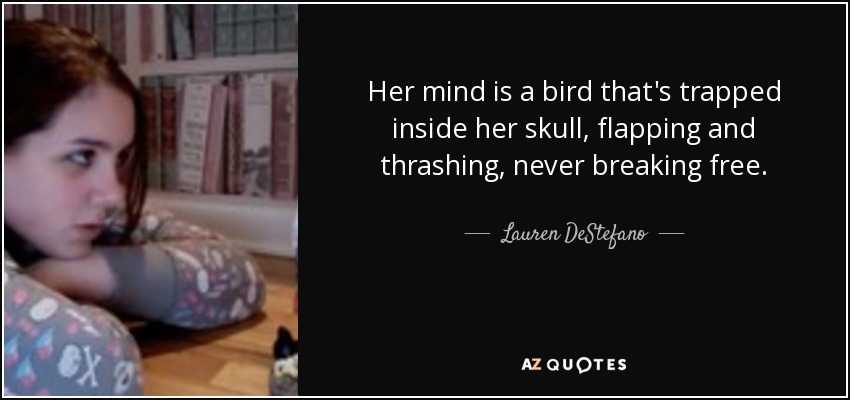 Her mind is a bird that's trapped inside her skull, flapping and thrashing, never breaking free. - Lauren DeStefano