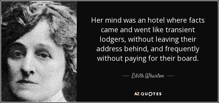 Her mind was an hotel where facts came and went like transient lodgers, without leaving their address behind, and frequently without paying for their board. - Edith Wharton