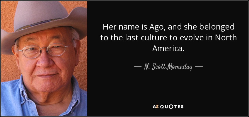 Her name is Ago, and she belonged to the last culture to evolve in North America. - N. Scott Momaday