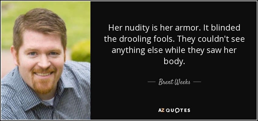 Her nudity is her armor. It blinded the drooling fools. They couldn't see anything else while they saw her body. - Brent Weeks