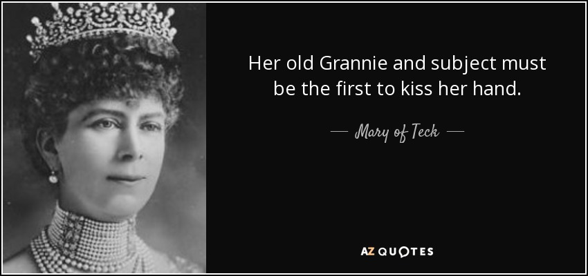 Her old Grannie and subject must be the first to kiss her hand. - Mary of Teck